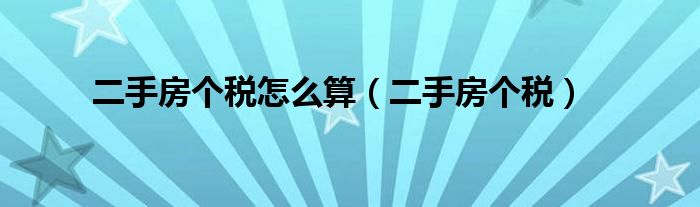 二手房個稅怎么算（二手房個稅）