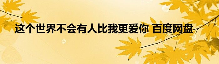 這個(gè)世界不會(huì)有人比我更愛你 百度網(wǎng)盤