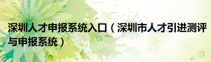 深圳人才申報(bào)系統(tǒng)入口（深圳市人才引進(jìn)測(cè)評(píng)與申報(bào)系統(tǒng)）