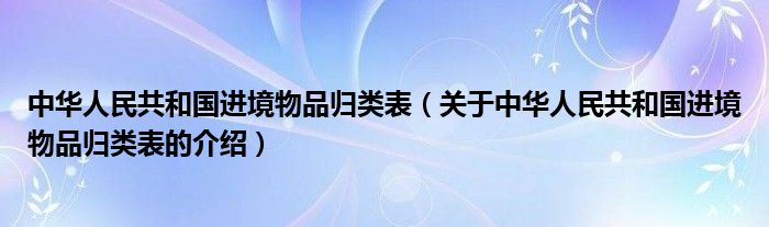 中華人民共和國進境物品歸類表（關于中華人民共和國進境物品歸類表的介紹）