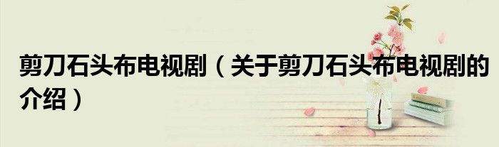 剪刀石頭布電視劇（關(guān)于剪刀石頭布電視劇的介紹）