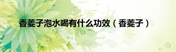 香菱子泡水喝有什么功效（香菱子）