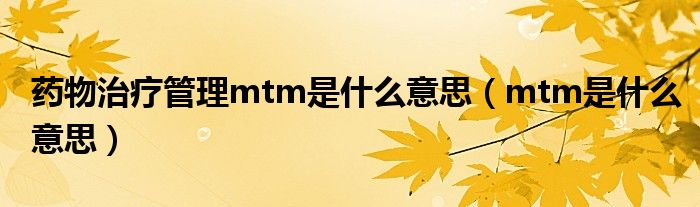 藥物治療管理mtm是什么意思（mtm是什么意思）