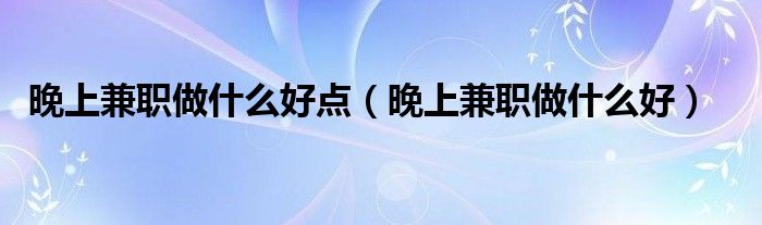 晚上兼職做什么好點(diǎn)（晚上兼職做什么好）