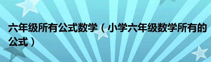 六年級(jí)所有公式數(shù)學(xué)（小學(xué)六年級(jí)數(shù)學(xué)所有的公式）