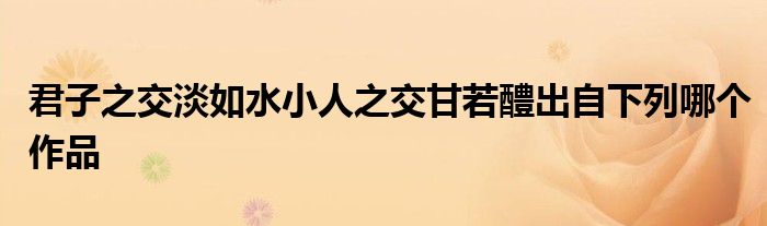 君子之交淡如水小人之交甘若醴出自下列哪個(gè)作品