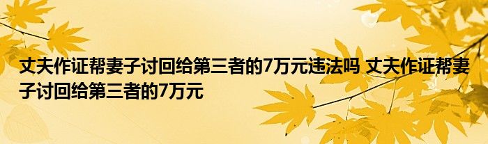 丈夫作證幫妻子討回給第三者的7萬元違法嗎 丈夫作證幫妻子討回給第三者的7萬元
