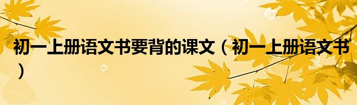 初一上冊(cè)語(yǔ)文書要背的課文（初一上冊(cè)語(yǔ)文書）