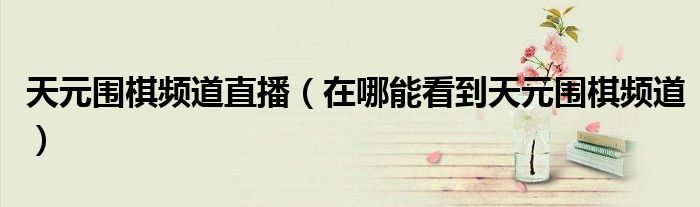 天元圍棋頻道直播（在哪能看到天元圍棋頻道）