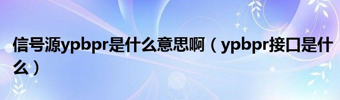 信號(hào)源ypbpr是什么意思?。▂pbpr接口是什么）