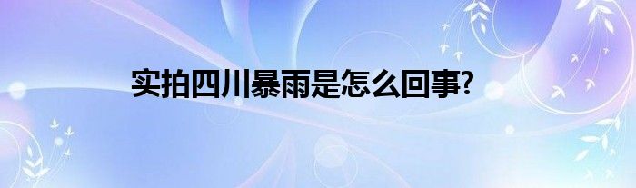 實(shí)拍四川暴雨是怎么回事?