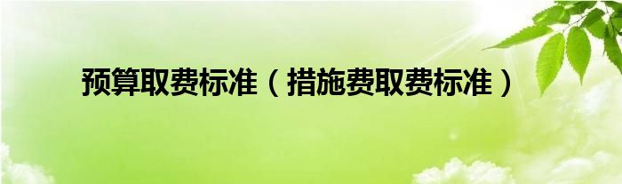 預(yù)算取費(fèi)標(biāo)準(zhǔn)（措施費(fèi)取費(fèi)標(biāo)準(zhǔn)）