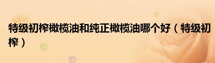 特級初榨橄欖油和純正橄欖油哪個好（特級初榨）