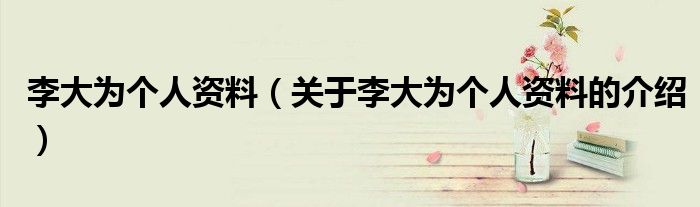 李大為個人資料（關(guān)于李大為個人資料的介紹）