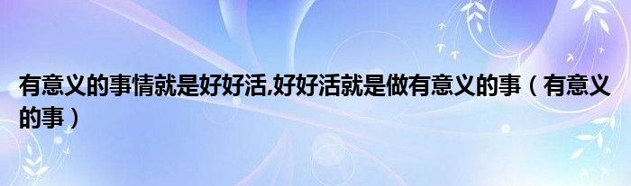 有意義的事情就是好好活,好好活就是做有意義的事（有意義的事）