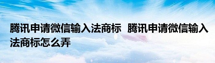騰訊申請(qǐng)微信輸入法商標(biāo) 騰訊申請(qǐng)微信輸入法商標(biāo)怎么弄