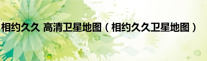 相約久久 高清衛(wèi)星地圖（相約久久衛(wèi)星地圖）