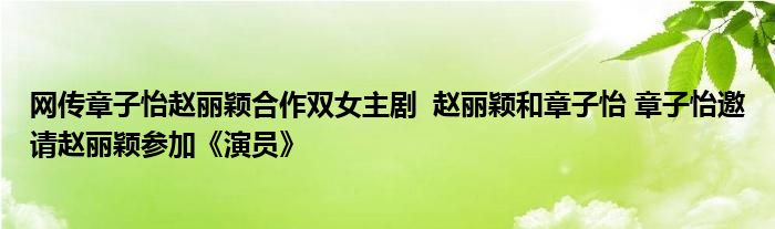 網(wǎng)傳章子怡趙麗穎合作雙女主劇 趙麗穎和章子怡 章子怡邀請(qǐng)趙麗穎參加《演員》