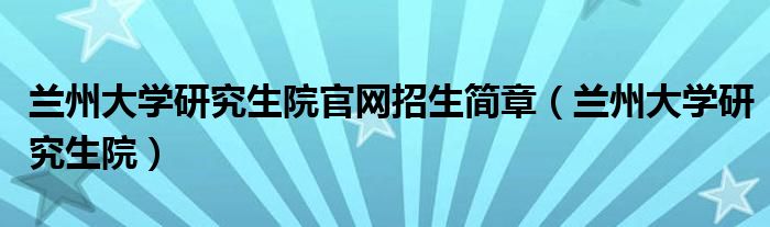 蘭州大學研究生院官網(wǎng)招生簡章（蘭州大學研究生院）