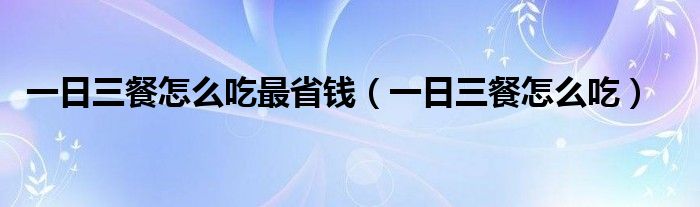 一日三餐怎么吃最省錢（一日三餐怎么吃）
