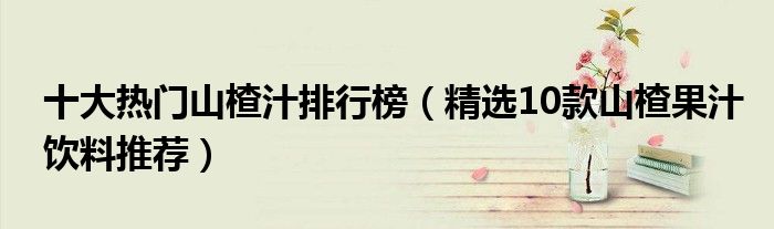 十大熱門山楂汁排行榜（精選10款山楂果汁飲料推薦）