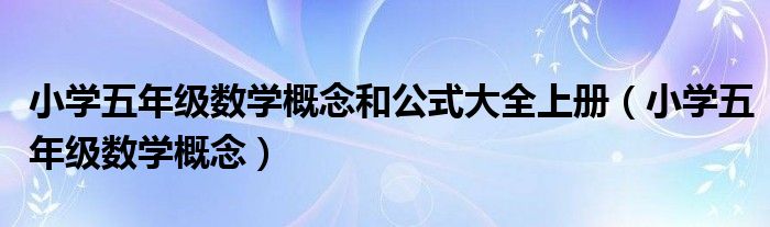 小學(xué)五年級(jí)數(shù)學(xué)概念和公式大全上冊(cè)（小學(xué)五年級(jí)數(shù)學(xué)概念）