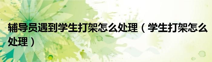 輔導(dǎo)員遇到學(xué)生打架怎么處理（學(xué)生打架怎么處理）