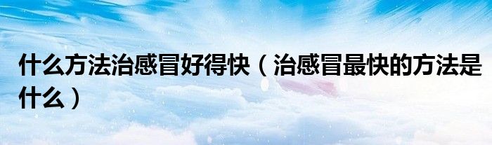 什么方法治感冒好得快（治感冒最快的方法是什么）