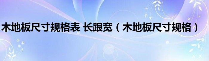 木地板尺寸規(guī)格表 長(zhǎng)跟寬（木地板尺寸規(guī)格）