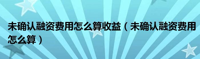 未確認融資費用怎么算收益（未確認融資費用怎么算）