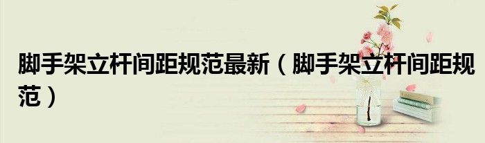 腳手架立桿間距規(guī)范最新（腳手架立桿間距規(guī)范）