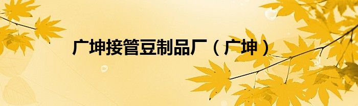 廣坤接管豆制品廠（廣坤）
