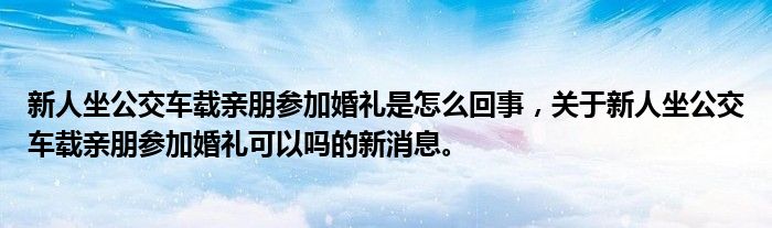 新人坐公交車載親朋參加婚禮是怎么回事，關(guān)于新人坐公交車載親朋參加婚禮可以嗎的新消息。