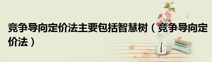競爭導(dǎo)向定價法主要包括智慧樹（競爭導(dǎo)向定價法）