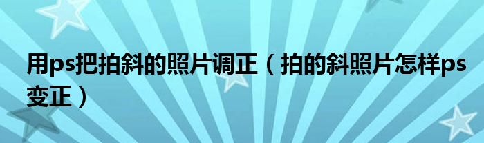 用ps把拍斜的照片調(diào)正（拍的斜照片怎樣ps變正）