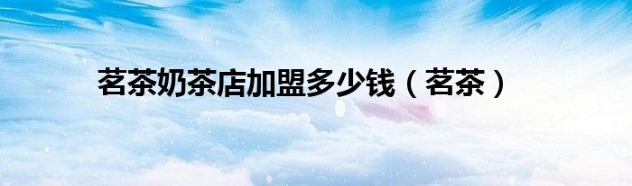 茗茶奶茶店加盟多少錢（茗茶）