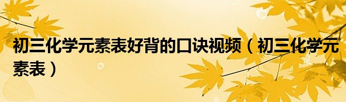 初三化學(xué)元素表好背的口訣視頻（初三化學(xué)元素表）