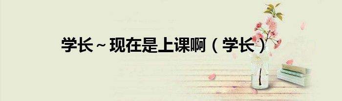學(xué)長～現(xiàn)在是上課?。▽W(xué)長）