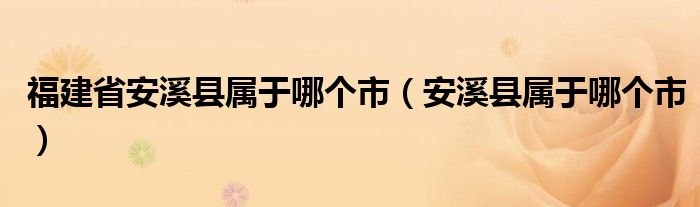 福建省安溪縣屬于哪個(gè)市（安溪縣屬于哪個(gè)市）