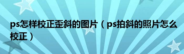 ps怎樣校正歪斜的圖片（ps拍斜的照片怎么校正）