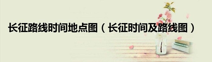 長(zhǎng)征路線時(shí)間地點(diǎn)圖（長(zhǎng)征時(shí)間及路線圖）