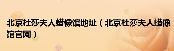 北京杜莎夫人蠟像館地址（北京杜莎夫人蠟像館官網(wǎng)）