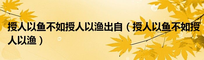 授人以魚(yú)不如授人以漁出自（授人以魚(yú)不如授人以漁）