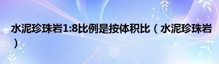 水泥珍珠巖1:8比例是按體積比（水泥珍珠巖）