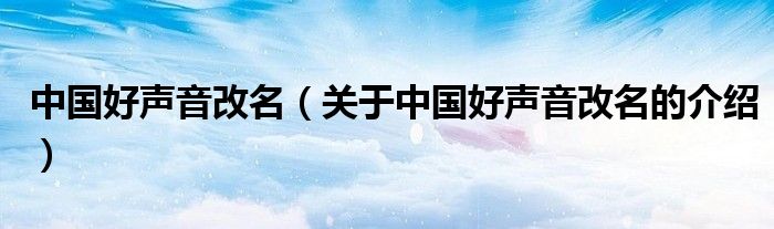 中國好聲音改名（關于中國好聲音改名的介紹）