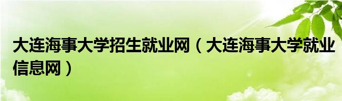 大連海事大學(xué)招生就業(yè)網(wǎng)（大連海事大學(xué)就業(yè)信息網(wǎng)）