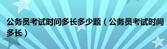 公務(wù)員考試時(shí)間多長多少題（公務(wù)員考試時(shí)間多長）