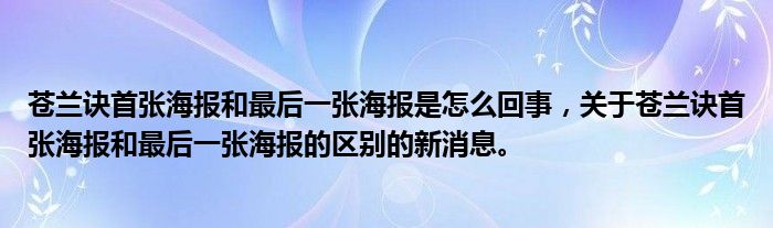蒼蘭訣首張海報和最后一張海報是怎么回事，關于蒼蘭訣首張海報和最后一張海報的區(qū)別的新消息。