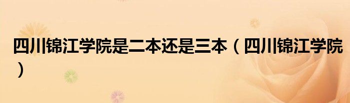 四川錦江學(xué)院是二本還是三本（四川錦江學(xué)院）