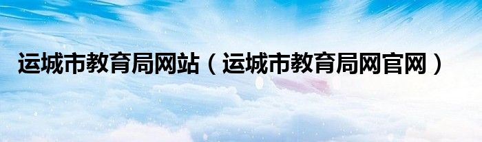 運城市教育局網(wǎng)站（運城市教育局網(wǎng)官網(wǎng)）